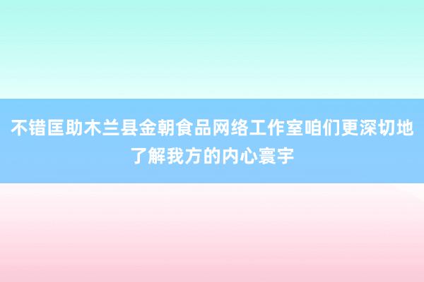 不错匡助木兰县金朝食品网络工作室咱们更深切地了解我方的内心寰宇